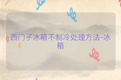 西门子冰箱不制冷处理方法-冰箱