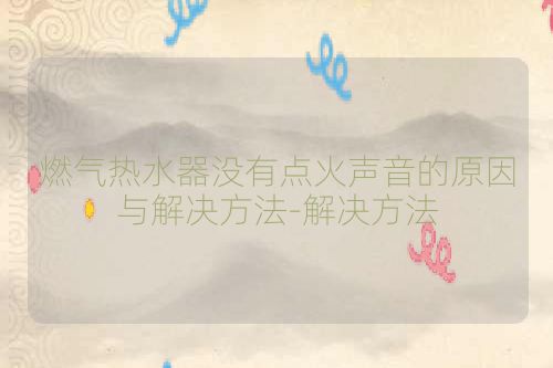 燃气热水器没有点火声音的原因与解决方法-解决方法