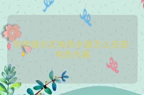 华帝储水式电热水器怎么安装-电热水器
