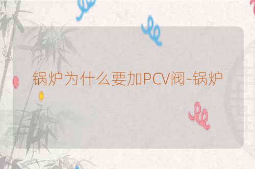 锅炉为什么要加PCV阀-锅炉