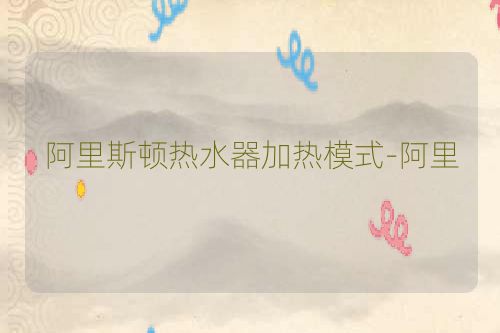 阿里斯顿热水器加热模式-阿里