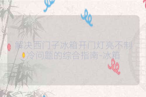 解决西门子冰箱开门灯亮不制冷问题的综合指南-冰箱