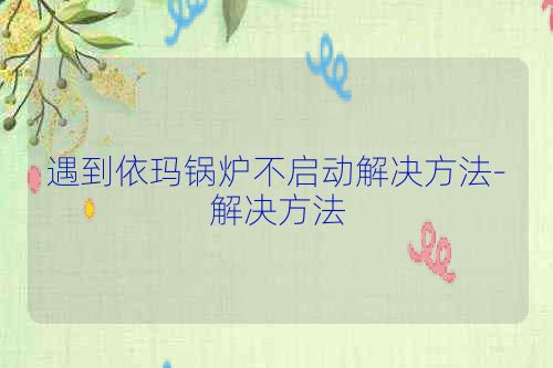 遇到依玛锅炉不启动解决方法-解决方法