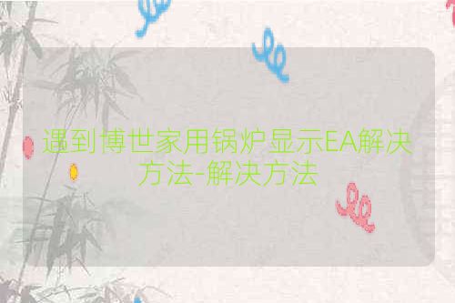 遇到博世家用锅炉显示EA解决方法-解决方法