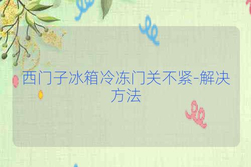 西门子冰箱冷冻门关不紧-解决方法
