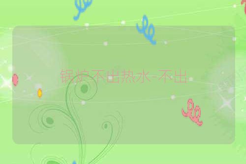 锅炉不出热水-不出