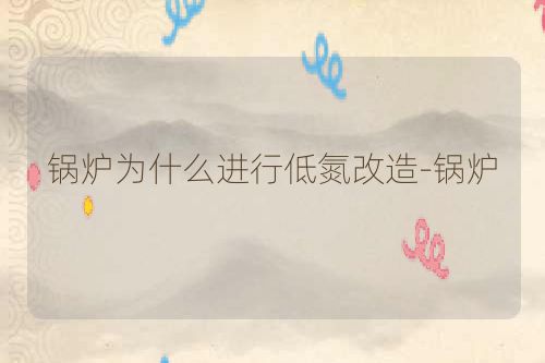 锅炉为什么进行低氮改造-锅炉