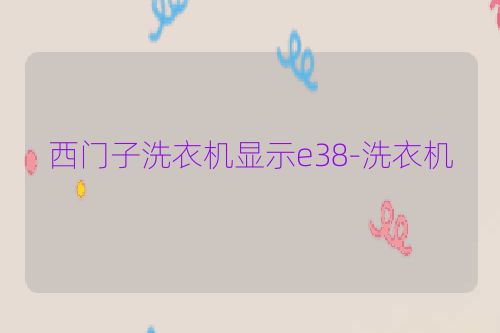 西门子洗衣机显示e38-洗衣机