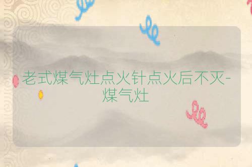 老式煤气灶点火针点火后不灭-煤气灶