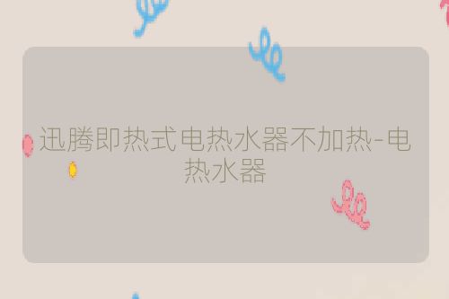 迅腾即热式电热水器不加热-电热水器