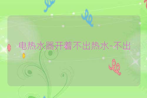 电热水器开着不出热水-不出