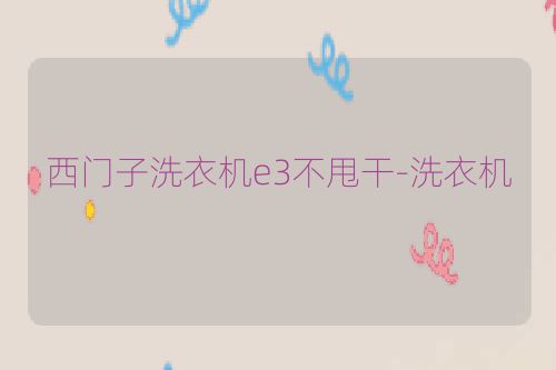 西门子洗衣机e3不甩干-洗衣机