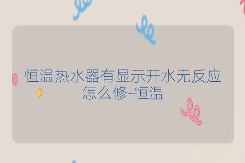 恒温热水器有显示开水无反应怎么修-恒温