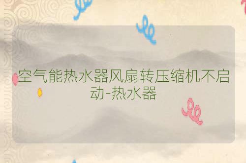 空气能热水器风扇转压缩机不启动-热水器