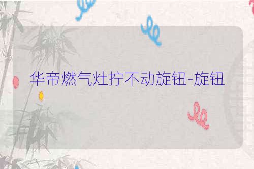 华帝燃气灶拧不动旋钮-旋钮