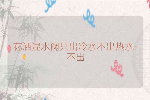 花洒混水阀只出冷水不出热水-不出