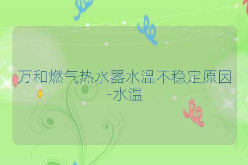 万和燃气热水器水温不稳定原因-水温