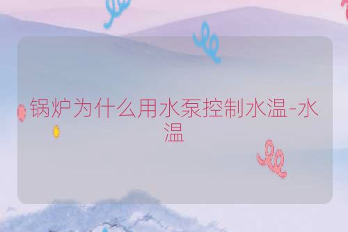 锅炉为什么用水泵控制水温-水温