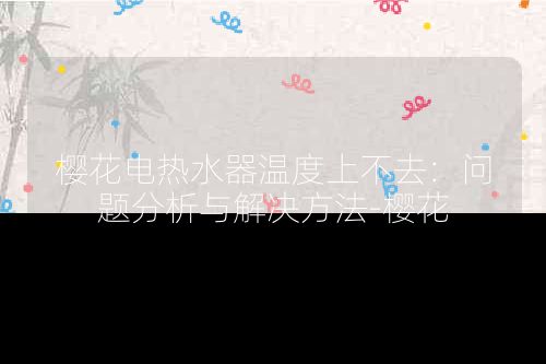 樱花电热水器温度上不去:问题分析与解决方法-樱花