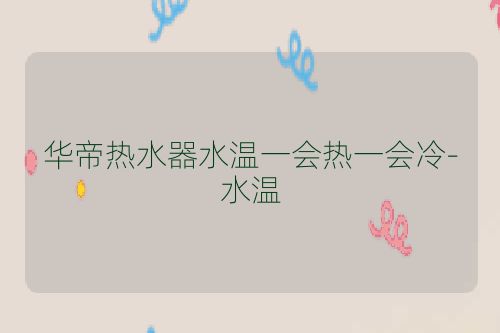 华帝热水器水温一会热一会冷-水温