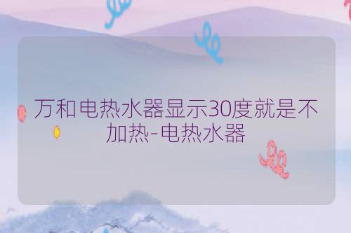 万和电热水器显示30度就是不加热-电热水器