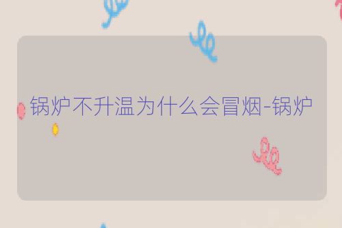 锅炉不升温为什么会冒烟-锅炉