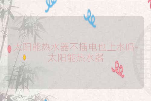 太阳能热水器不插电也上水吗-太阳能热水器