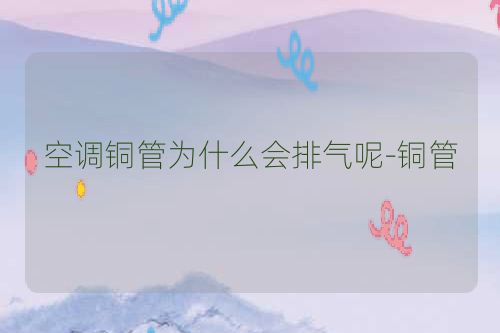 空调铜管为什么会排气呢-铜管