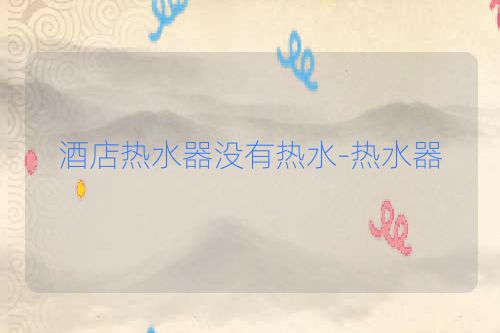 酒店热水器没有热水-热水器