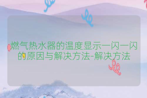 燃气热水器的温度显示一闪一闪的原因与解决方法-解决方法