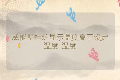 威能壁挂炉显示温度高于设定温度-温度