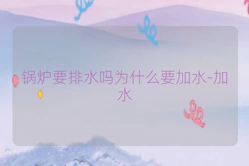 锅炉要排水吗为什么要加水-加水