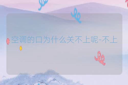 空调的口为什么关不上呢-不上