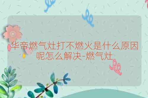 华帝燃气灶打不燃火是什么原因呢怎么解决-燃气灶