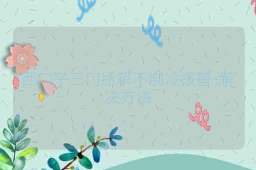 西门子三门冰箱不制冷报警-解决方法