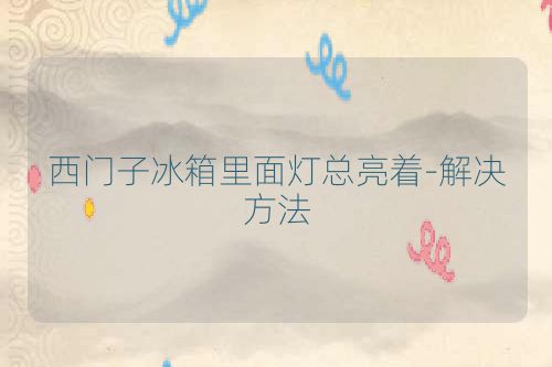 西门子冰箱里面灯总亮着-解决方法