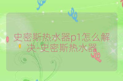 史密斯热水器p1怎么解决-史密斯热水器