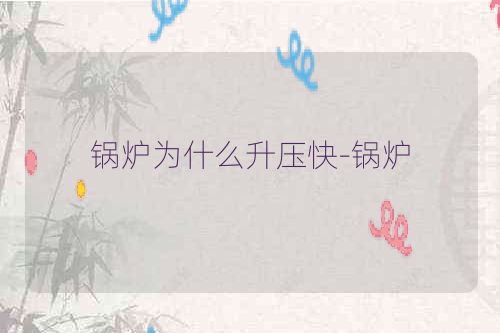 锅炉为什么升压快-锅炉