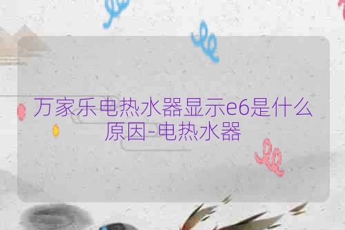 万家乐电热水器显示e6是什么原因-电热水器