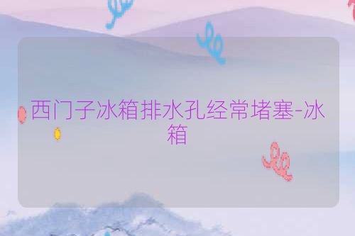 西门子冰箱排水孔经常堵塞-冰箱