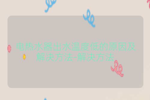 电热水器出水温度低的原因及解决方法-解决方法