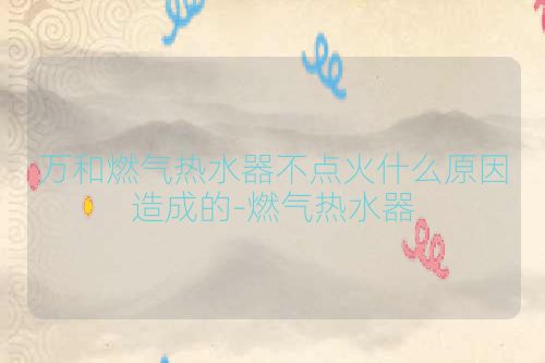 万和燃气热水器不点火什么原因造成的-燃气热水器