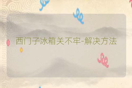 西门子冰箱关不牢-解决方法