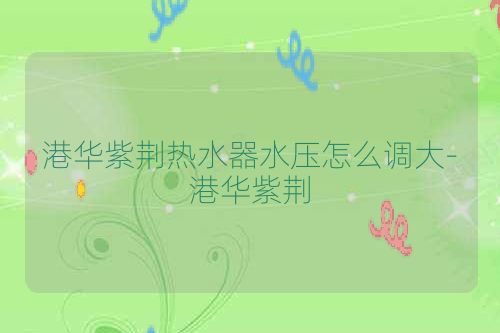 港华紫荆热水器水压怎么调大-港华紫荆