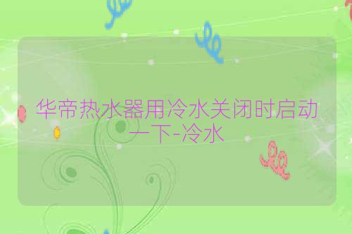华帝热水器用冷水关闭时启动一下-冷水