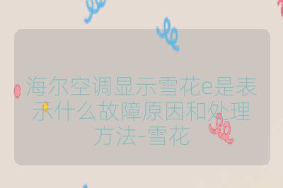 海尔空调显示雪花e是表示什么故障原因和处理方法-雪花