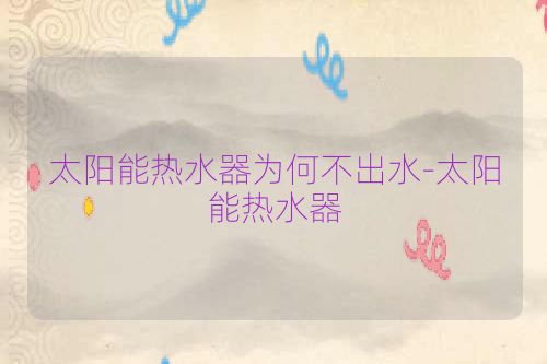 太阳能热水器为何不出水-太阳能热水器