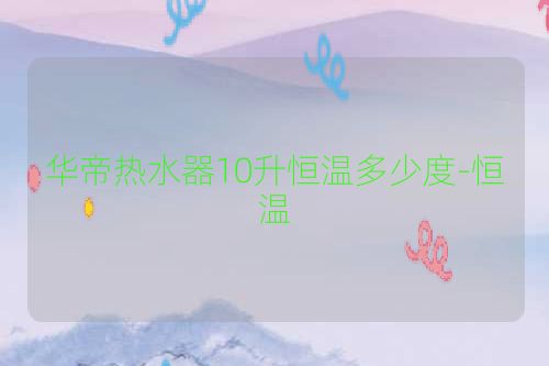 华帝热水器10升恒温多少度-恒温