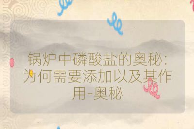 锅炉中磷酸盐的奥秘:为何需要添加以及其作用-奥秘