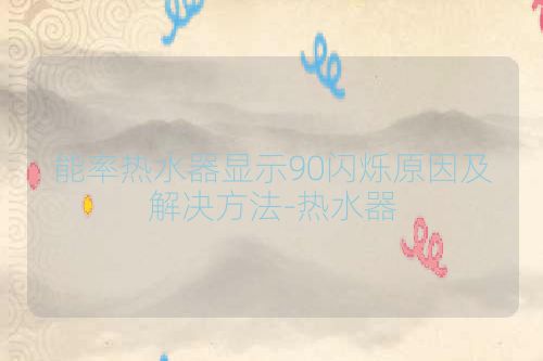 能率热水器显示90闪烁原因及解决方法-热水器